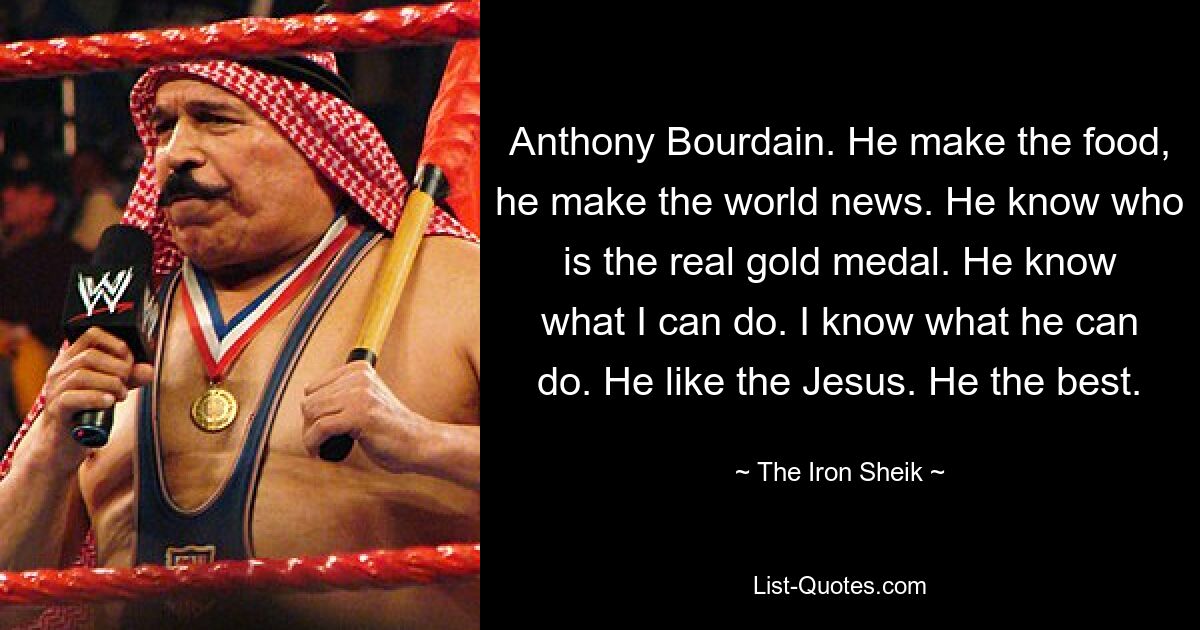 Anthony Bourdain. He make the food, he make the world news. He know who is the real gold medal. He know what I can do. I know what he can do. He like the Jesus. He the best. — © The Iron Sheik