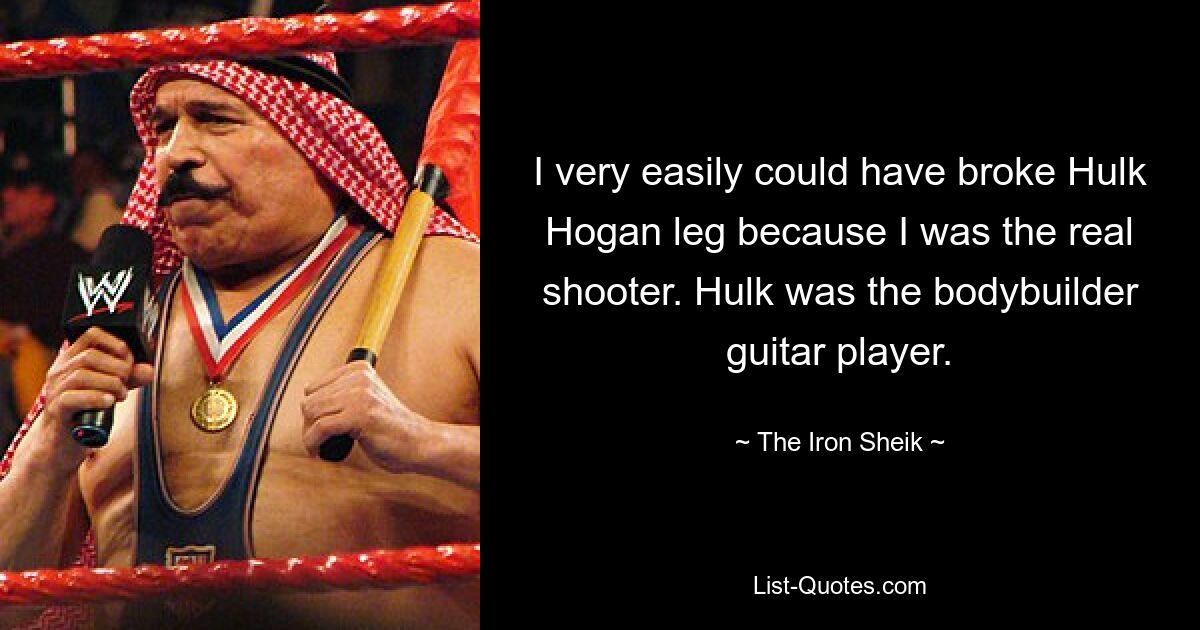 I very easily could have broke Hulk Hogan leg because I was the real shooter. Hulk was the bodybuilder guitar player. — © The Iron Sheik