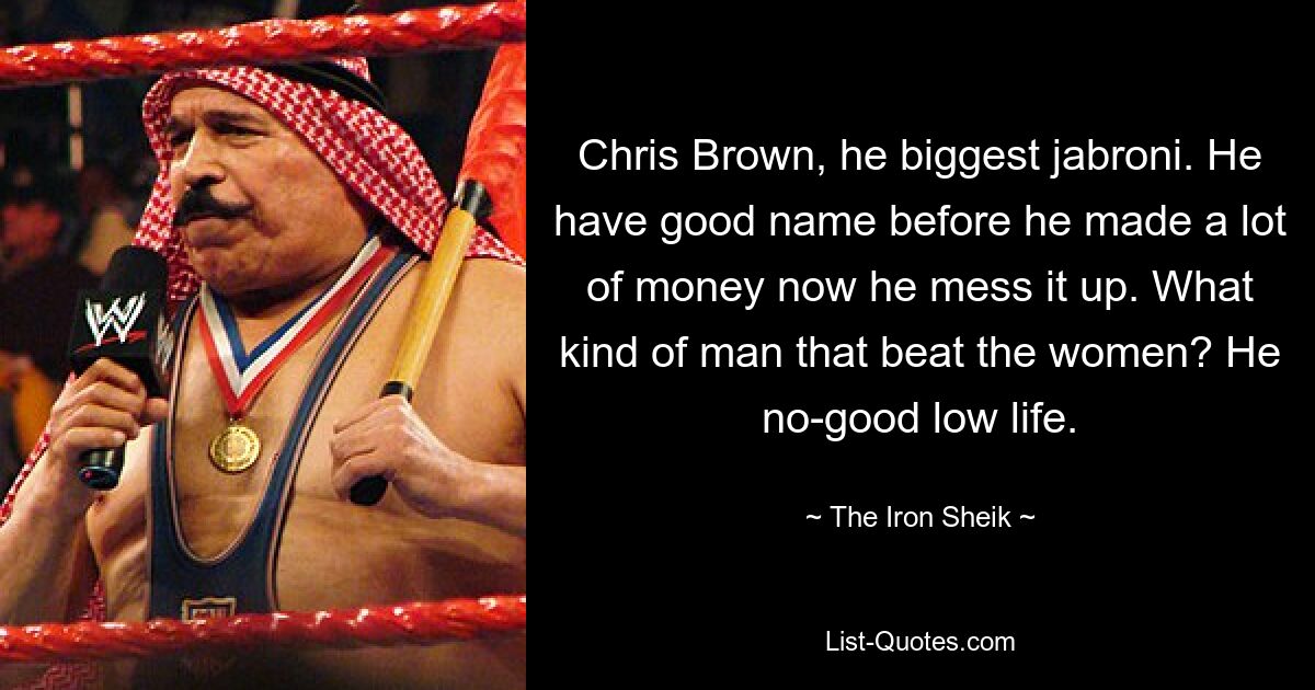 Chris Brown, he biggest jabroni. He have good name before he made a lot of money now he mess it up. What kind of man that beat the women? He no-good low life. — © The Iron Sheik