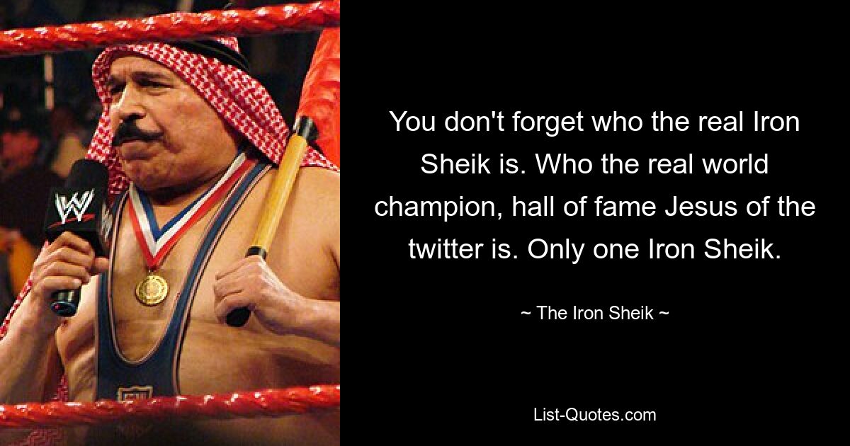 You don't forget who the real Iron Sheik is. Who the real world champion, hall of fame Jesus of the twitter is. Only one Iron Sheik. — © The Iron Sheik