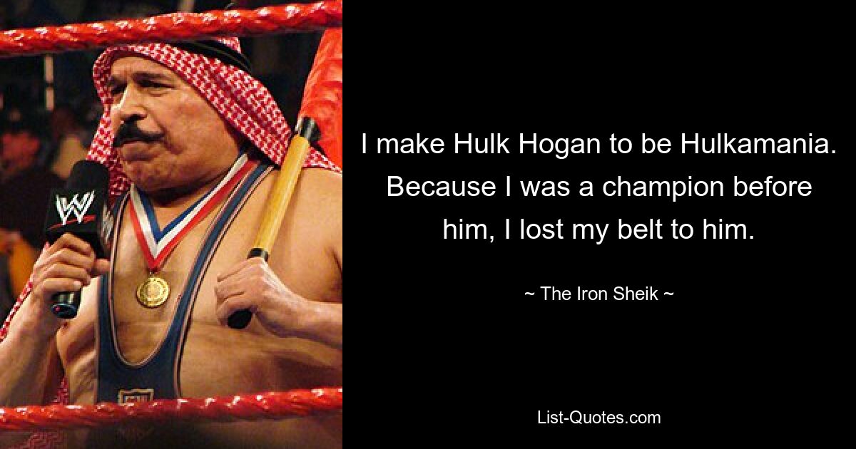 I make Hulk Hogan to be Hulkamania. Because I was a champion before him, I lost my belt to him. — © The Iron Sheik