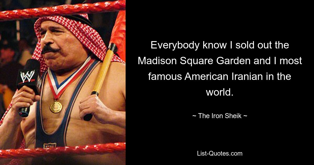 Everybody know I sold out the Madison Square Garden and I most famous American Iranian in the world. — © The Iron Sheik