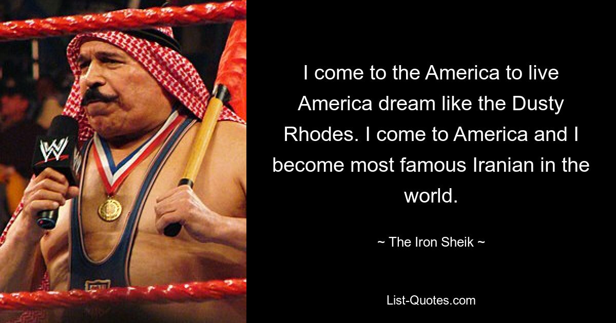 I come to the America to live America dream like the Dusty Rhodes. I come to America and I become most famous Iranian in the world. — © The Iron Sheik