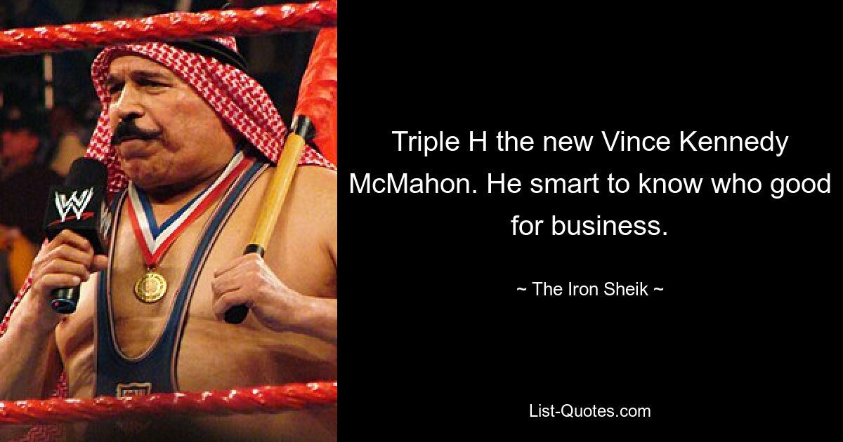 Triple H the new Vince Kennedy McMahon. He smart to know who good for business. — © The Iron Sheik