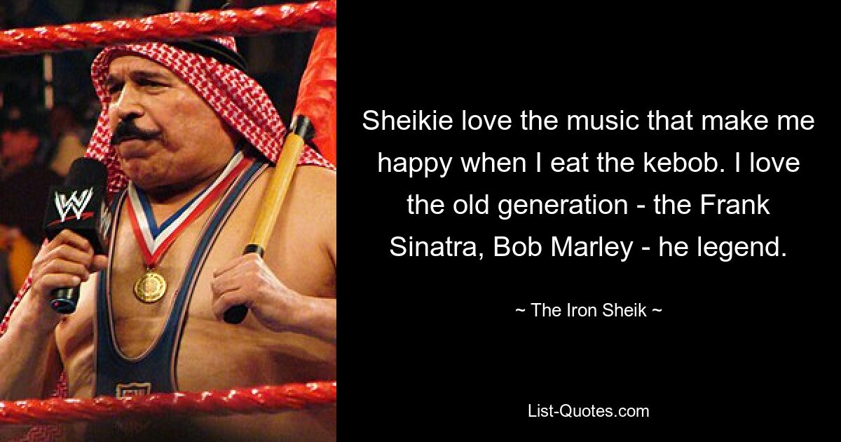 Sheikie love the music that make me happy when I eat the kebob. I love the old generation - the Frank Sinatra, Bob Marley - he legend. — © The Iron Sheik