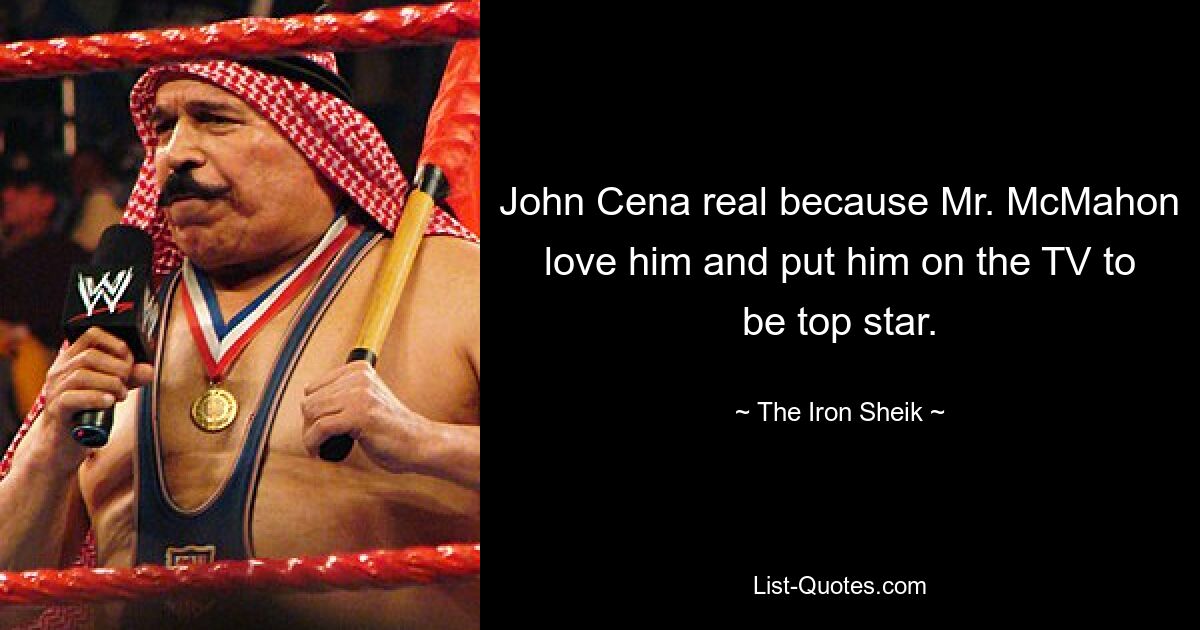 John Cena real because Mr. McMahon love him and put him on the TV to be top star. — © The Iron Sheik