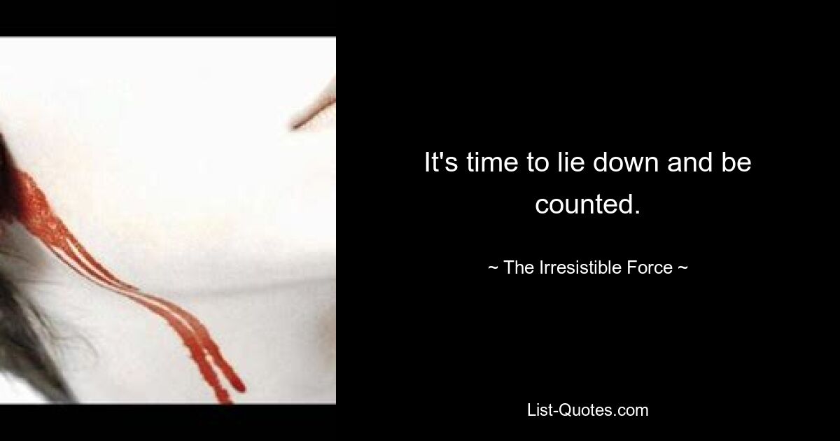 It's time to lie down and be counted. — © The Irresistible Force