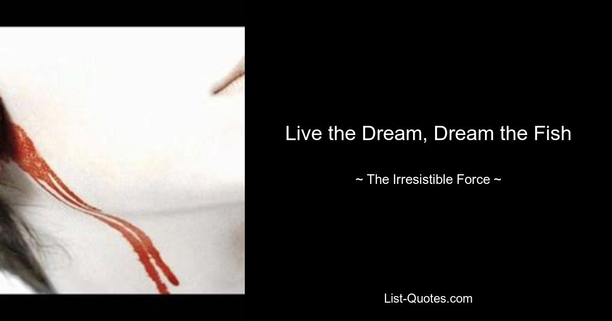 Live the Dream, Dream the Fish — © The Irresistible Force