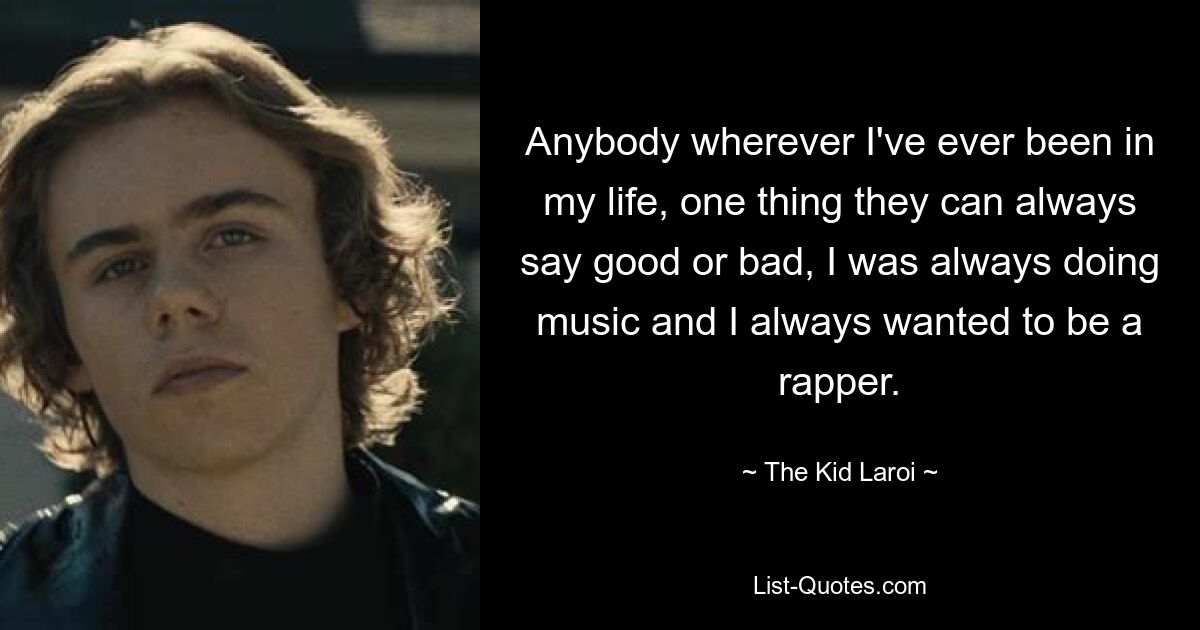 Anybody wherever I've ever been in my life, one thing they can always say good or bad, I was always doing music and I always wanted to be a rapper. — © The Kid Laroi