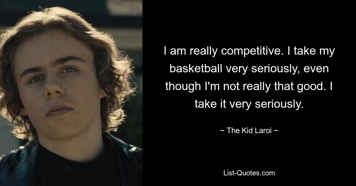 I am really competitive. I take my basketball very seriously, even though I'm not really that good. I take it very seriously. — © The Kid Laroi