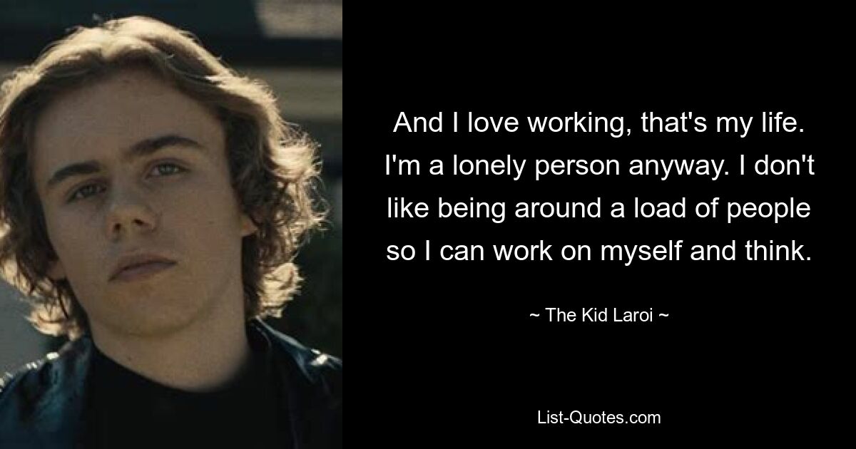 And I love working, that's my life. I'm a lonely person anyway. I don't like being around a load of people so I can work on myself and think. — © The Kid Laroi