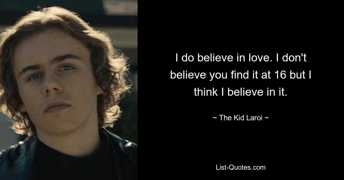 I do believe in love. I don't believe you find it at 16 but I think I believe in it. — © The Kid Laroi