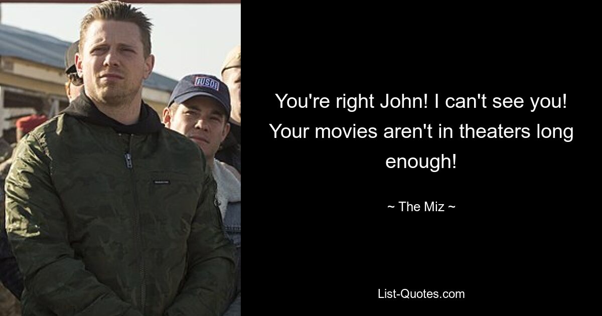 You're right John! I can't see you! Your movies aren't in theaters long enough! — © The Miz