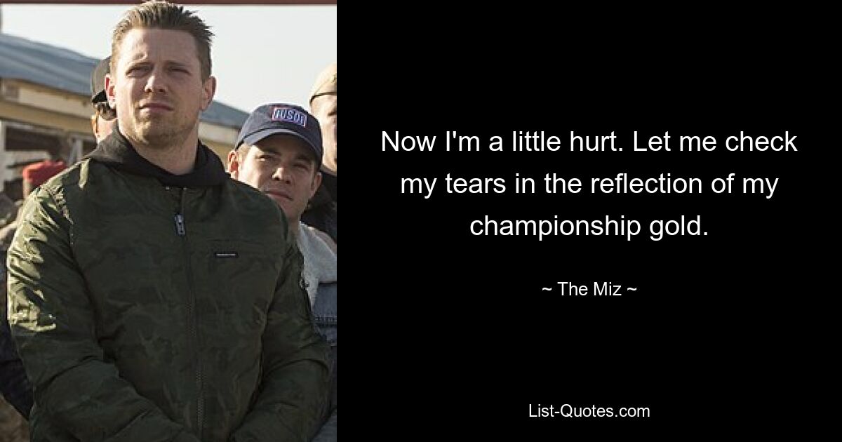 Now I'm a little hurt. Let me check my tears in the reflection of my championship gold. — © The Miz