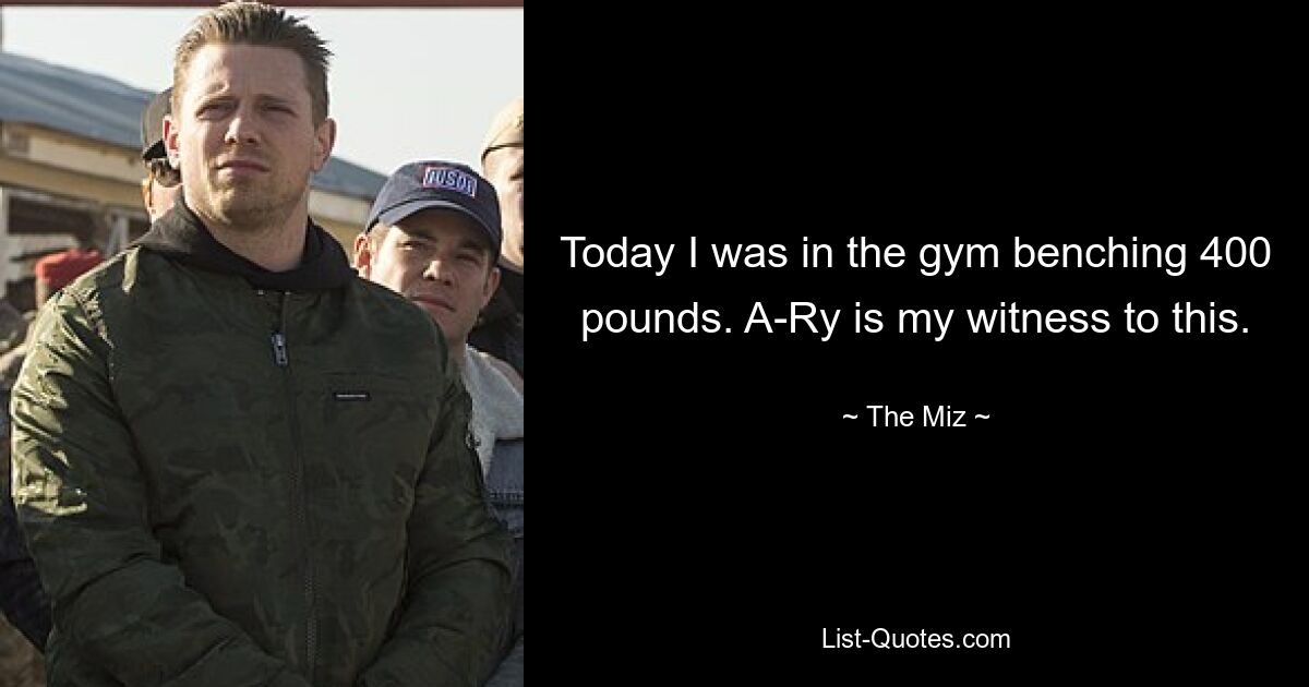 Today I was in the gym benching 400 pounds. A-Ry is my witness to this. — © The Miz