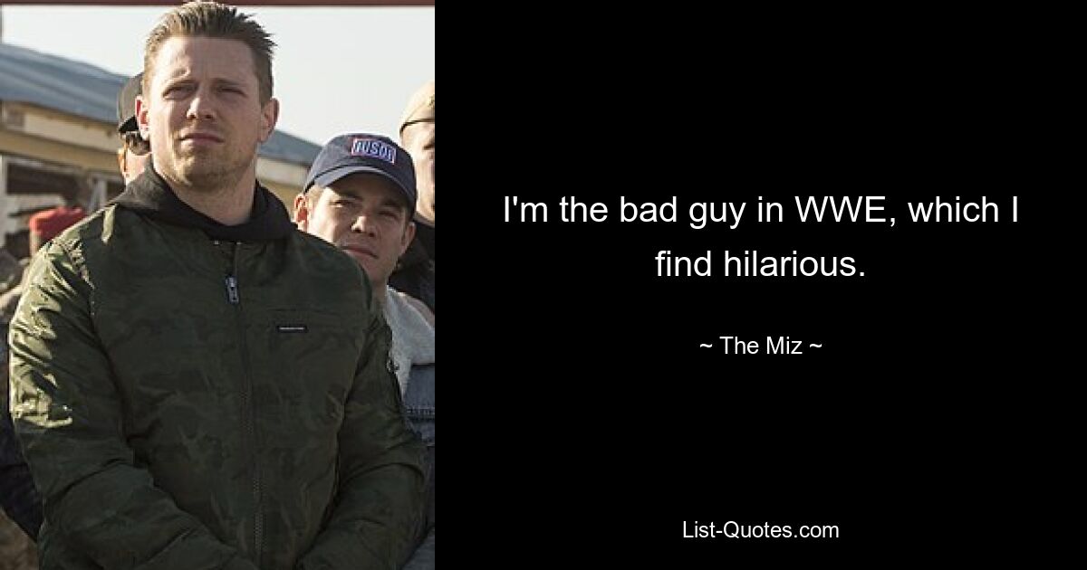 I'm the bad guy in WWE, which I find hilarious. — © The Miz