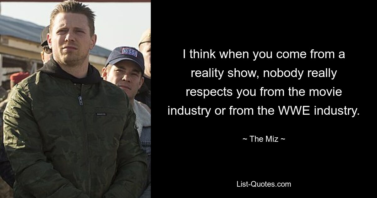 I think when you come from a reality show, nobody really respects you from the movie industry or from the WWE industry. — © The Miz