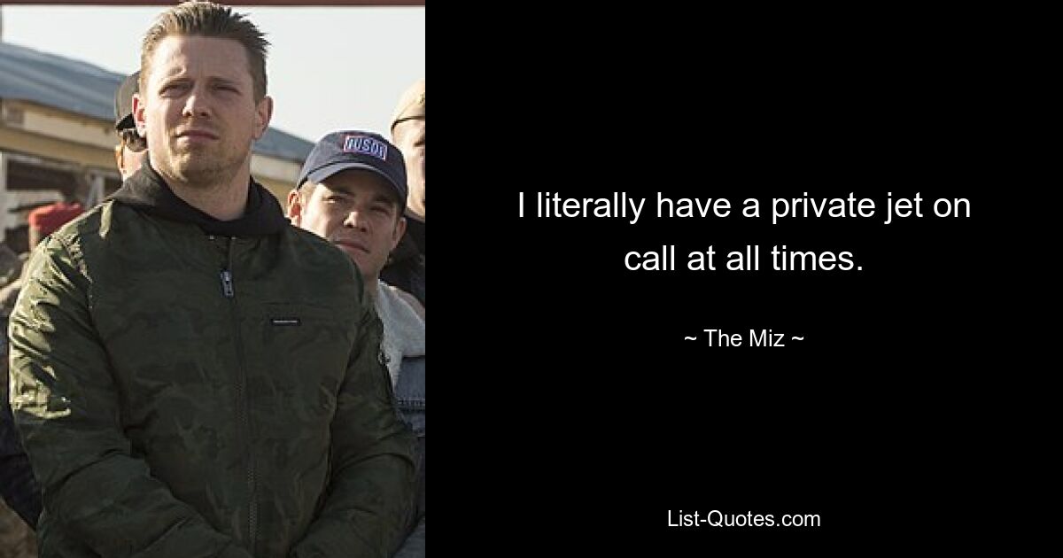 I literally have a private jet on call at all times. — © The Miz