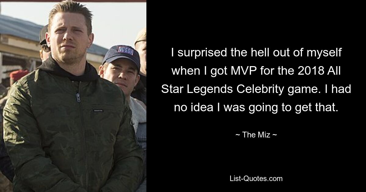 I surprised the hell out of myself when I got MVP for the 2018 All Star Legends Celebrity game. I had no idea I was going to get that. — © The Miz