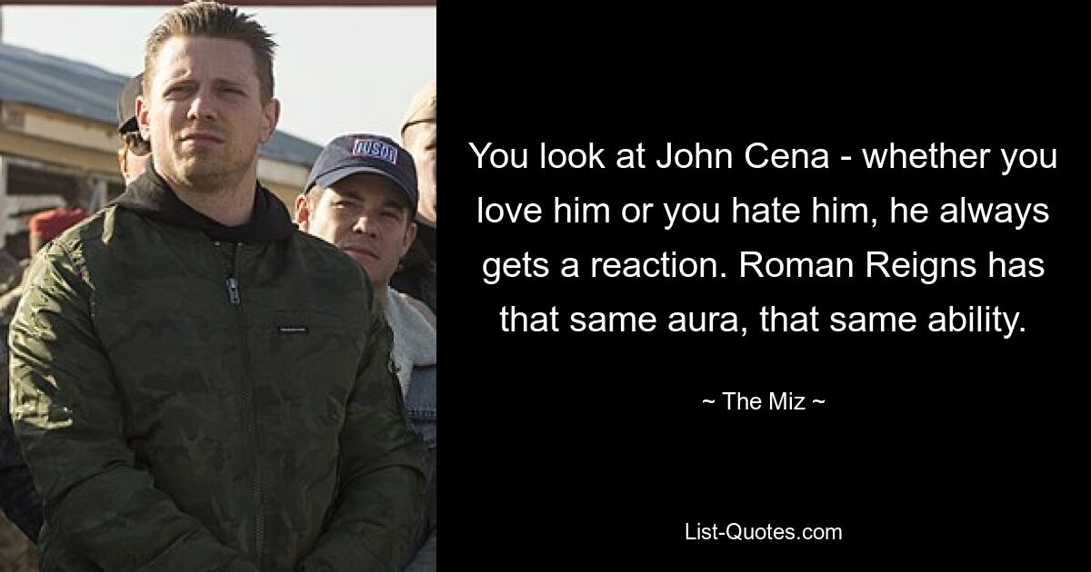 You look at John Cena - whether you love him or you hate him, he always gets a reaction. Roman Reigns has that same aura, that same ability. — © The Miz