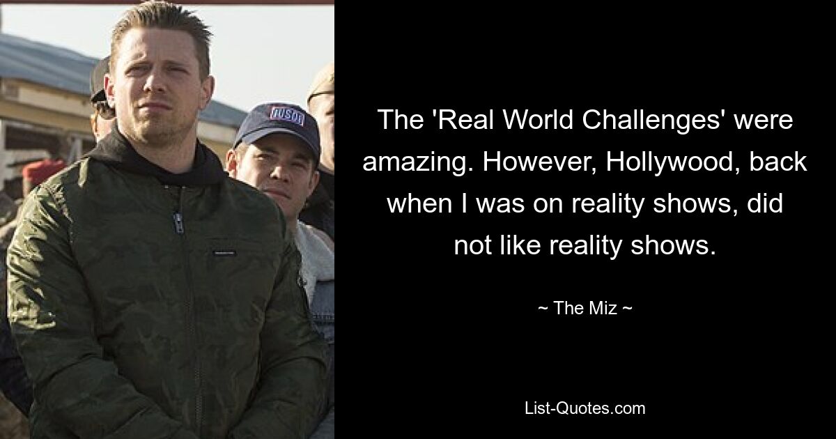 The 'Real World Challenges' were amazing. However, Hollywood, back when I was on reality shows, did not like reality shows. — © The Miz