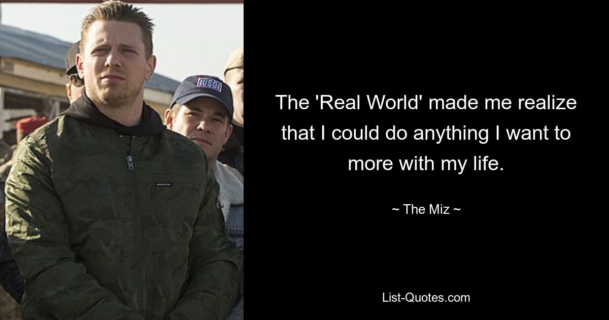 The 'Real World' made me realize that I could do anything I want to more with my life. — © The Miz