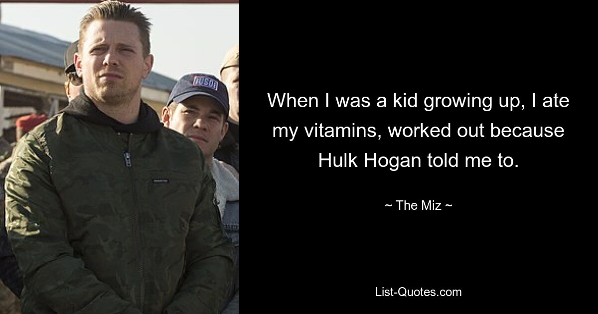 When I was a kid growing up, I ate my vitamins, worked out because Hulk Hogan told me to. — © The Miz