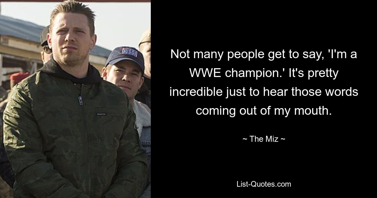 Not many people get to say, 'I'm a WWE champion.' It's pretty incredible just to hear those words coming out of my mouth. — © The Miz