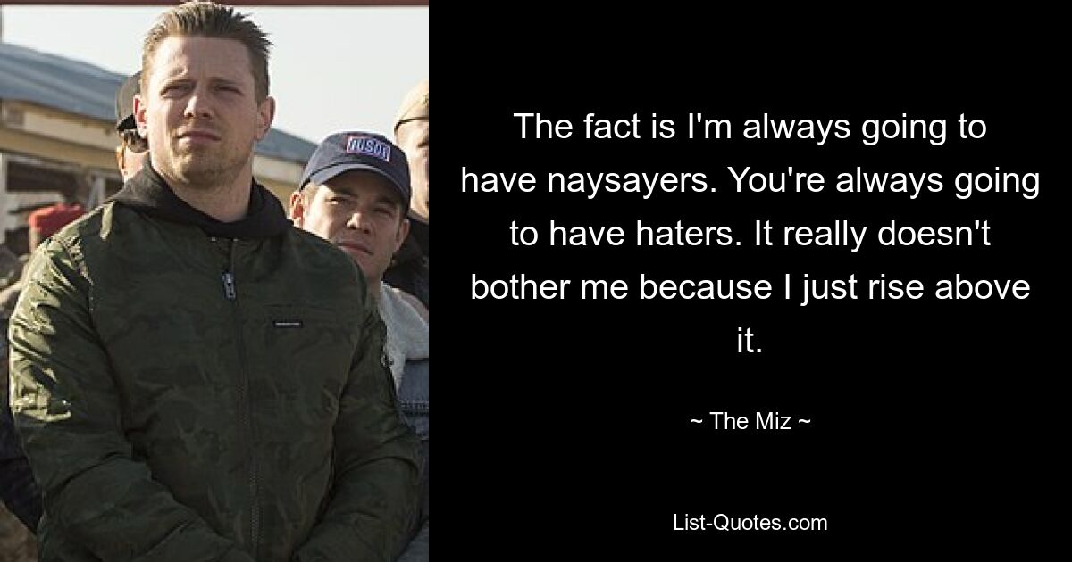 The fact is I'm always going to have naysayers. You're always going to have haters. It really doesn't bother me because I just rise above it. — © The Miz