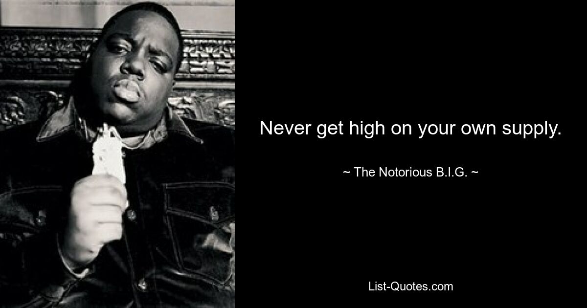 Never get high on your own supply. — © The Notorious B.I.G.