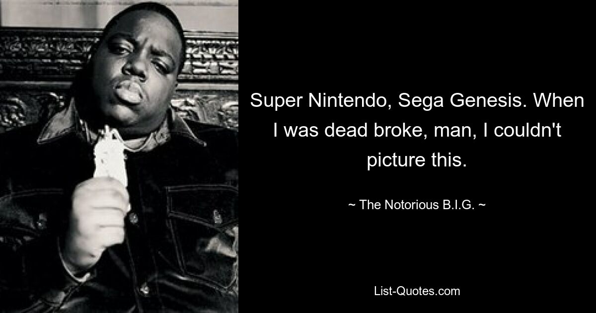 Super Nintendo, Sega Genesis. When I was dead broke, man, I couldn't picture this. — © The Notorious B.I.G.