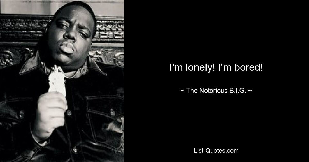 I'm lonely! I'm bored! — © The Notorious B.I.G.