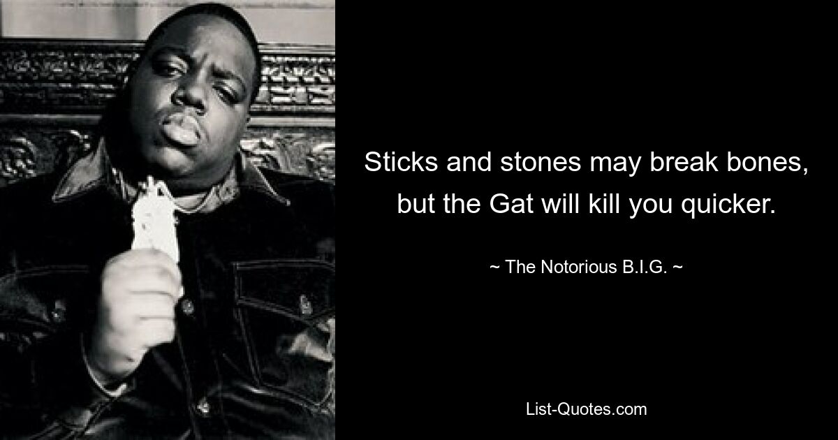 Sticks and stones may break bones, but the Gat will kill you quicker. — © The Notorious B.I.G.