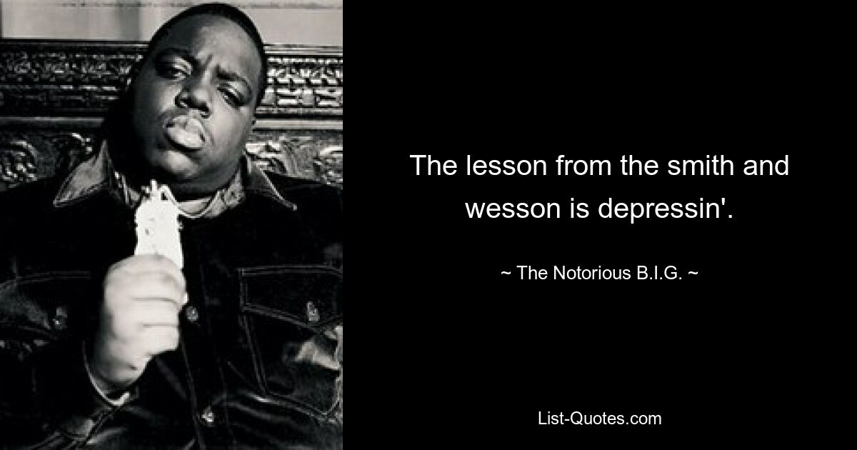 The lesson from the smith and wesson is depressin'. — © The Notorious B.I.G.