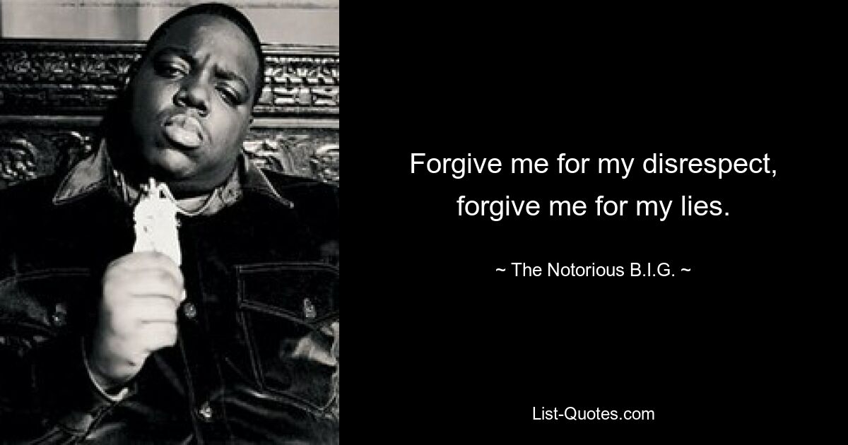 Forgive me for my disrespect, forgive me for my lies. — © The Notorious B.I.G.