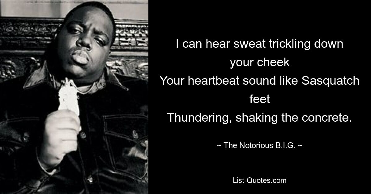 I can hear sweat trickling down your cheek
Your heartbeat sound like Sasquatch feet
Thundering, shaking the concrete. — © The Notorious B.I.G.