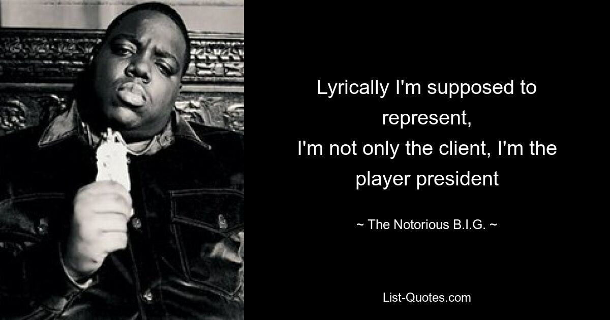 Lyrically I'm supposed to represent,
I'm not only the client, I'm the player president — © The Notorious B.I.G.