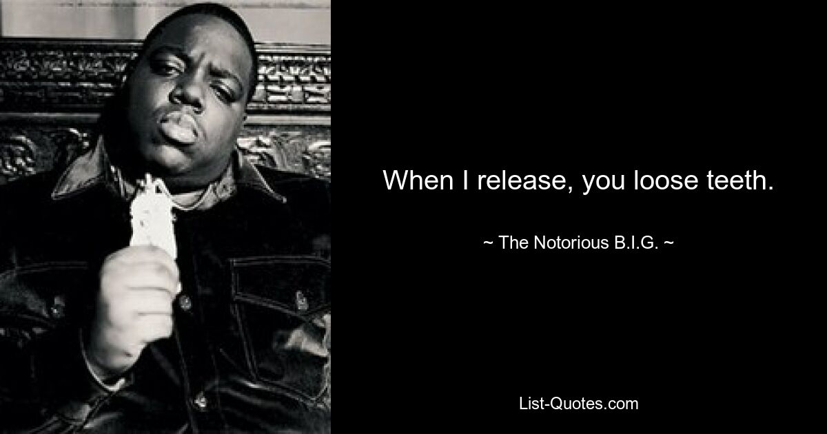 When I release, you loose teeth. — © The Notorious B.I.G.