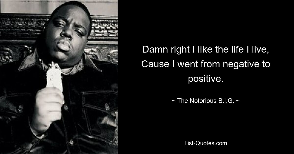 Damn right I like the life I live,
Cause I went from negative to positive. — © The Notorious B.I.G.