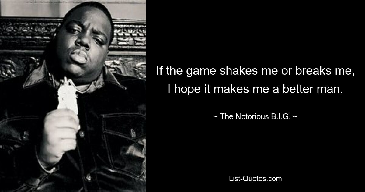 If the game shakes me or breaks me, I hope it makes me a better man. — © The Notorious B.I.G.