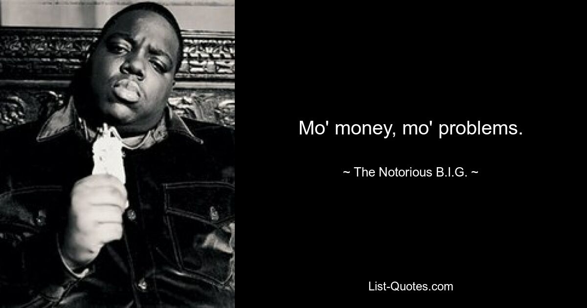 Mo' money, mo' problems. — © The Notorious B.I.G.