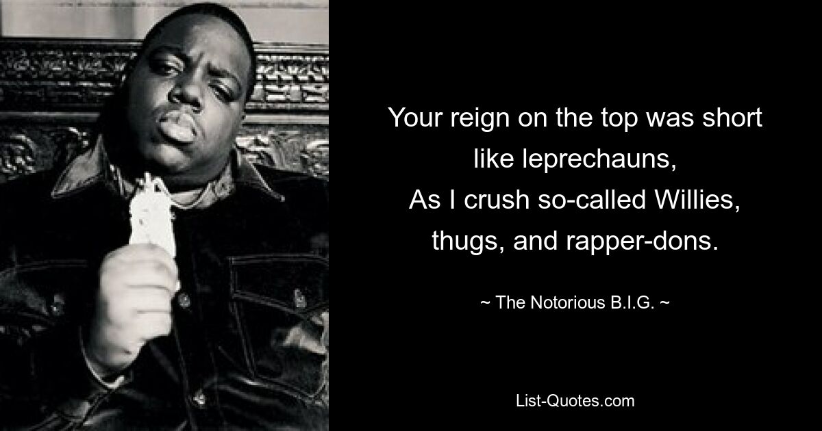 Your reign on the top was short like leprechauns,
As I crush so-called Willies, thugs, and rapper-dons. — © The Notorious B.I.G.