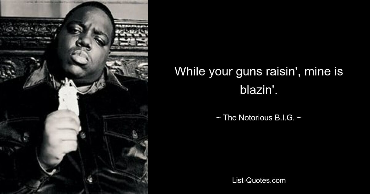 While your guns raisin', mine is blazin'. — © The Notorious B.I.G.