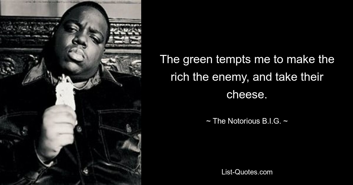 The green tempts me to make the rich the enemy, and take their cheese. — © The Notorious B.I.G.