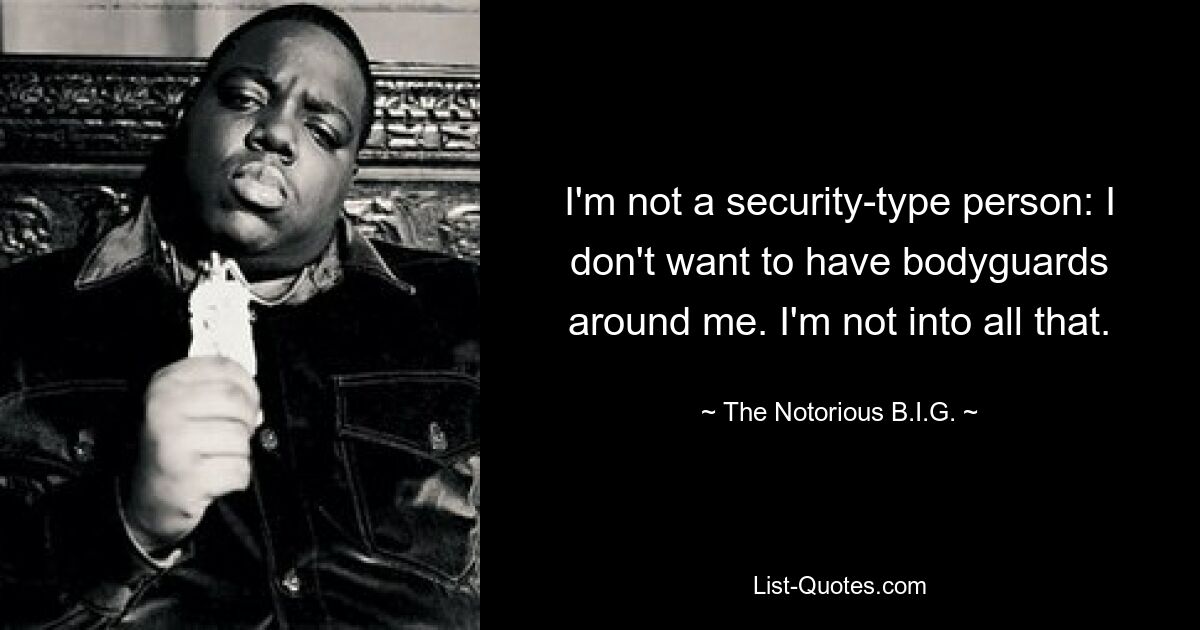 I'm not a security-type person: I don't want to have bodyguards around me. I'm not into all that. — © The Notorious B.I.G.