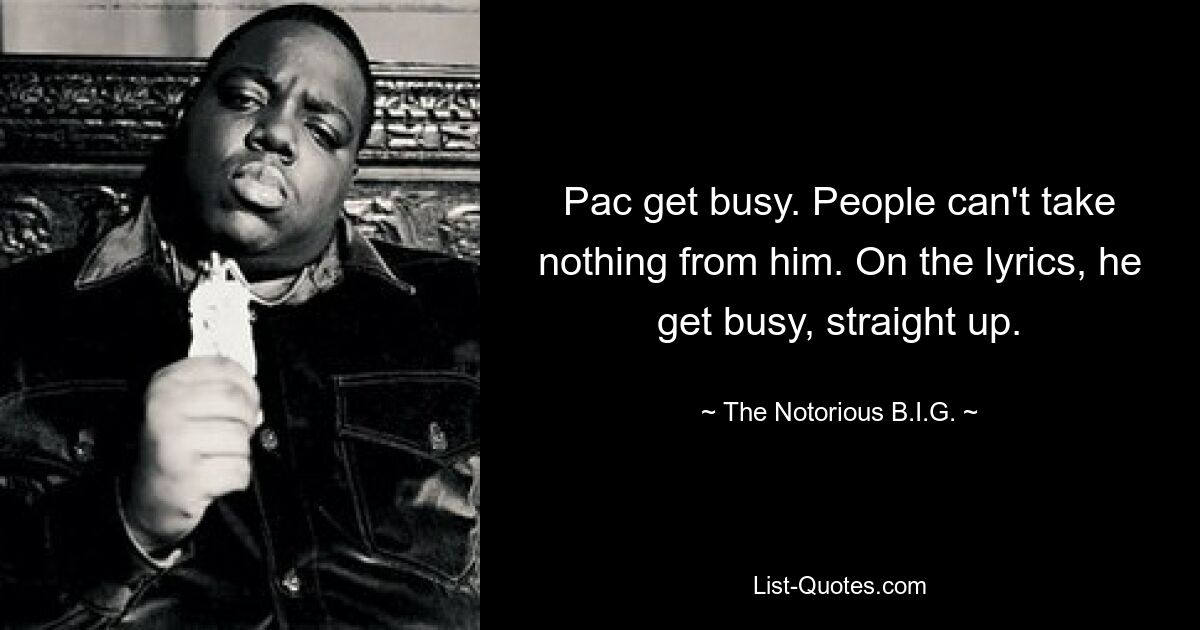 Pac get busy. People can't take nothing from him. On the lyrics, he get busy, straight up. — © The Notorious B.I.G.