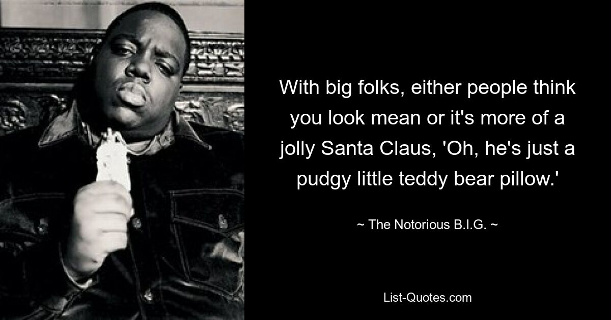 With big folks, either people think you look mean or it's more of a jolly Santa Claus, 'Oh, he's just a pudgy little teddy bear pillow.' — © The Notorious B.I.G.