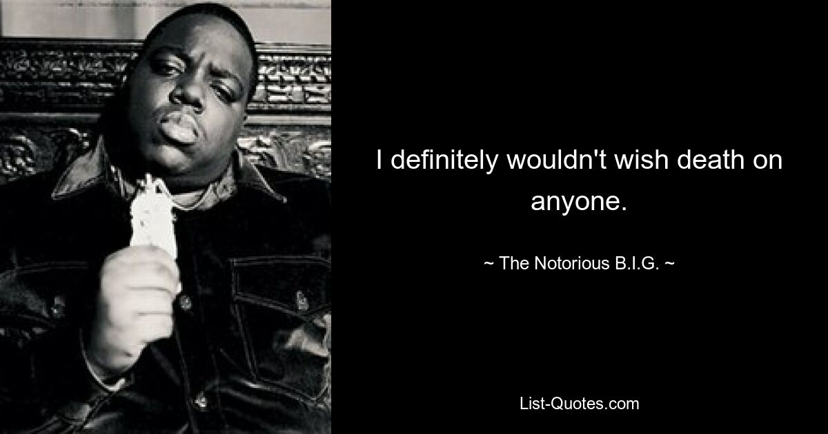 I definitely wouldn't wish death on anyone. — © The Notorious B.I.G.