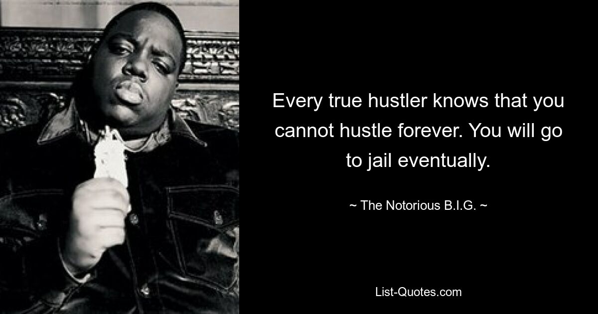 Every true hustler knows that you cannot hustle forever. You will go to jail eventually. — © The Notorious B.I.G.