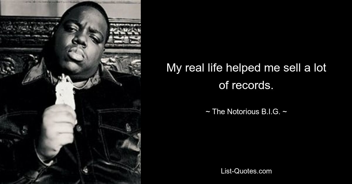 My real life helped me sell a lot of records. — © The Notorious B.I.G.